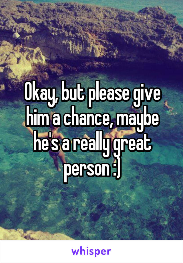 Okay, but please give him a chance, maybe he's a really great person :)