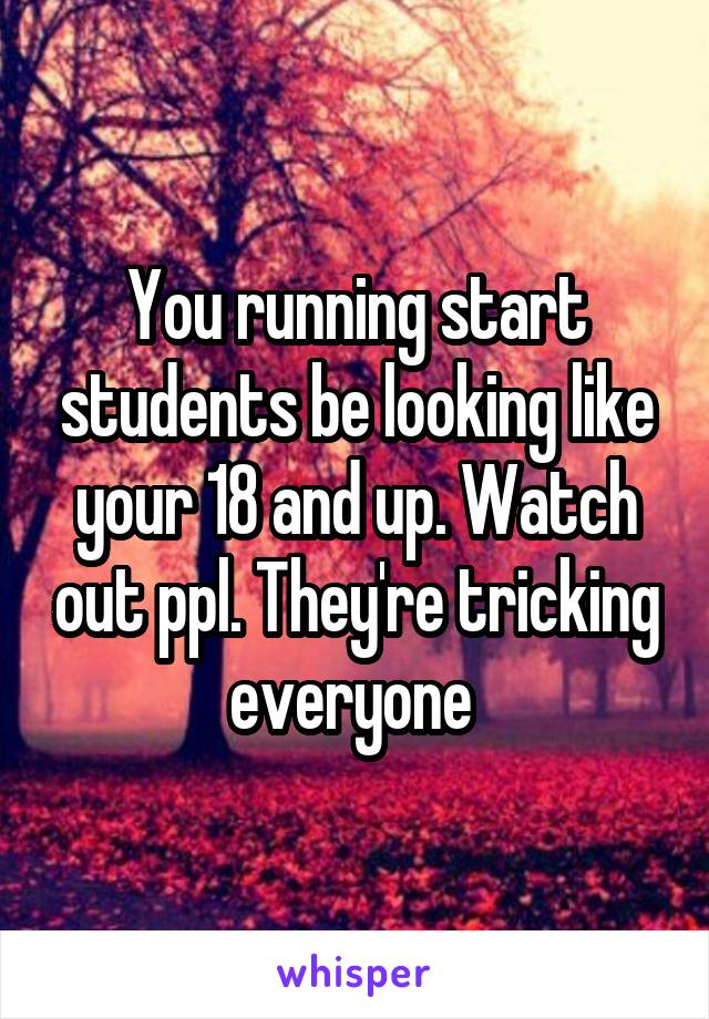 You running start students be looking like your 18 and up. Watch out ppl. They're tricking everyone 