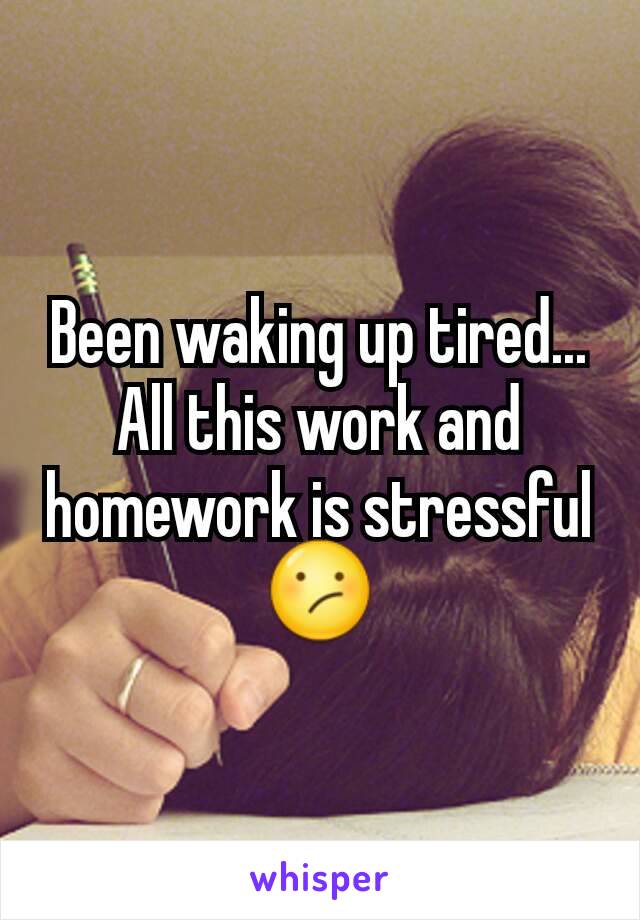 Been waking up tired... All this work and homework is stressful ðŸ˜•