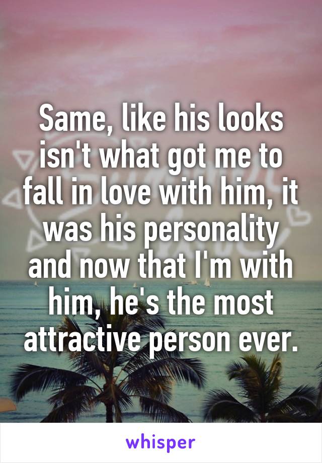 Same, like his looks isn't what got me to fall in love with him, it was his personality and now that I'm with him, he's the most attractive person ever.