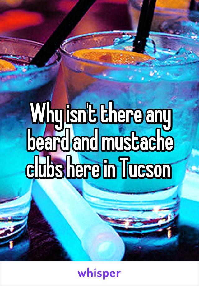 Why isn't there any beard and mustache clubs here in Tucson 