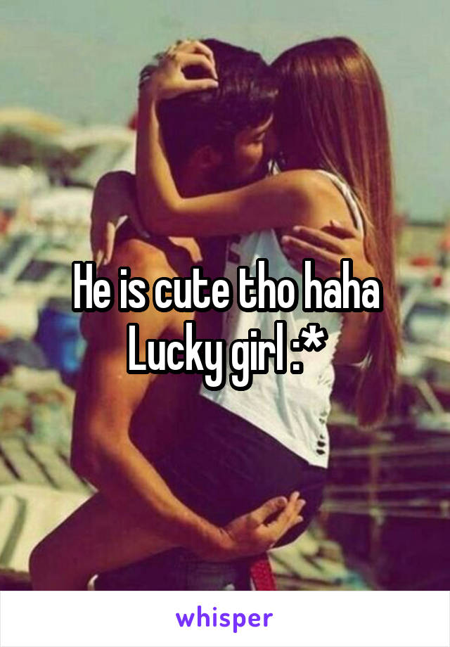 He is cute tho haha
Lucky girl :*