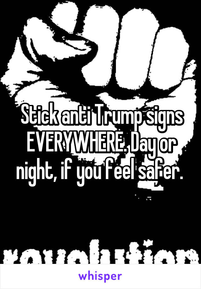 Stick anti Trump signs EVERYWHERE. Day or night, if you feel safer. 