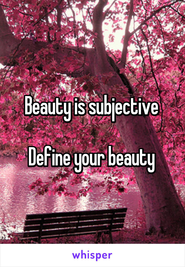 Beauty is subjective 

Define your beauty 