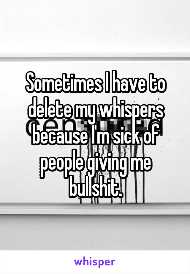 Sometimes I have to delete my whispers because I'm sick of people giving me bullshit.