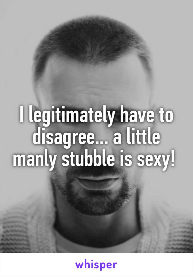 I legitimately have to disagree... a little manly stubble is sexy! 
