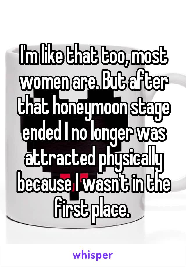 I'm like that too, most women are. But after that honeymoon stage ended I no longer was attracted physically because I wasn't in the first place. 