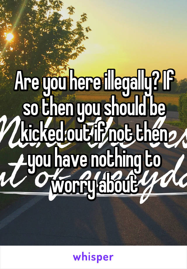 Are you here illegally? If so then you should be kicked out if not then you have nothing to worry about
