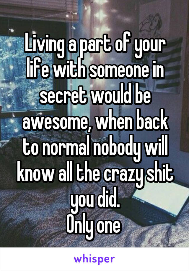 Living a part of your life with someone in secret would be awesome, when back to normal nobody will know all the crazy shit you did.
Only one 