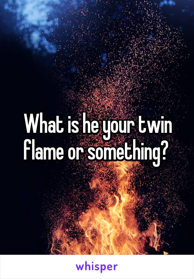 What is he your twin flame or something? 