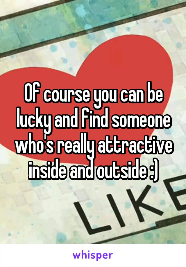 Of course you can be lucky and find someone who's really attractive inside and outside :)