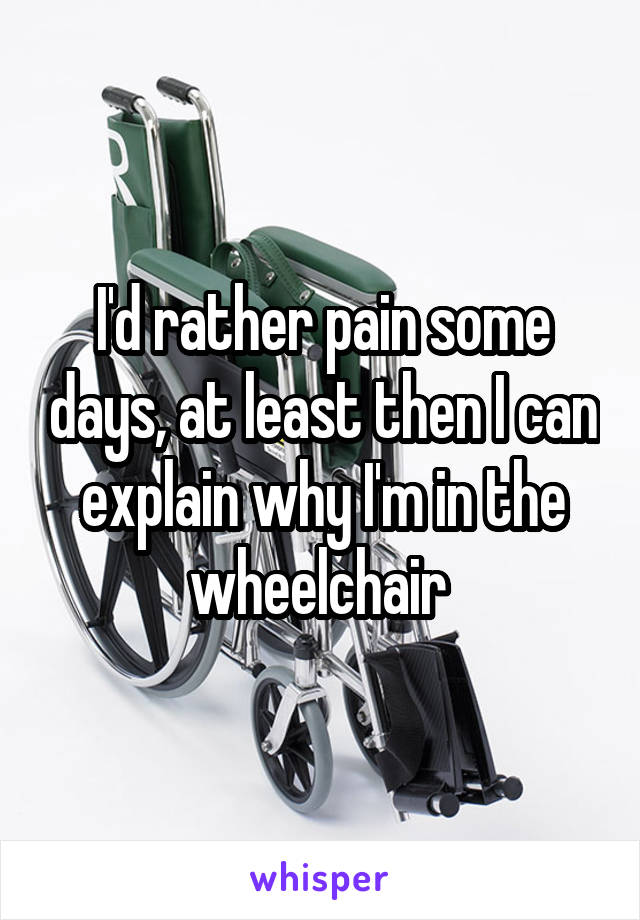 I'd rather pain some days, at least then I can explain why I'm in the wheelchair 