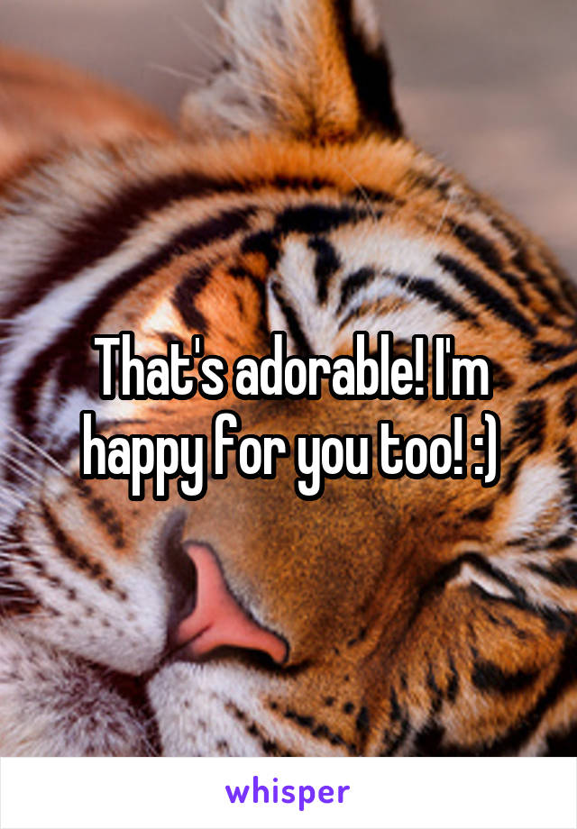 That's adorable! I'm happy for you too! :)