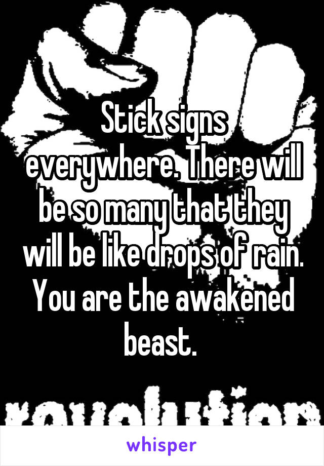 Stick signs everywhere. There will be so many that they will be like drops of rain. You are the awakened beast. 