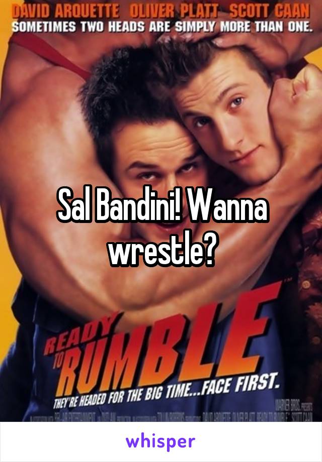 Sal Bandini! Wanna wrestle?