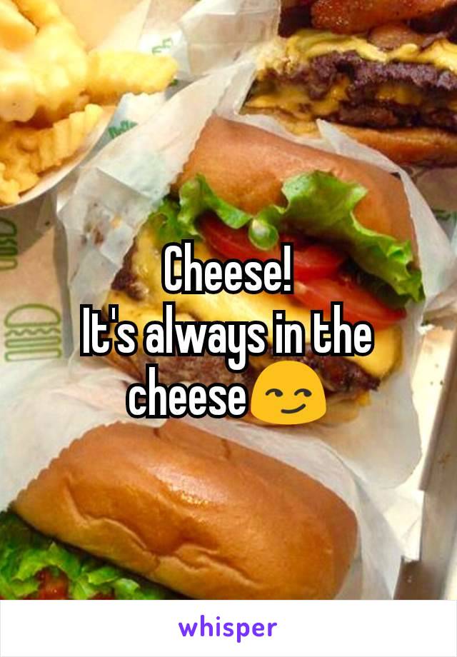 Cheese!
It's always in the cheese😏