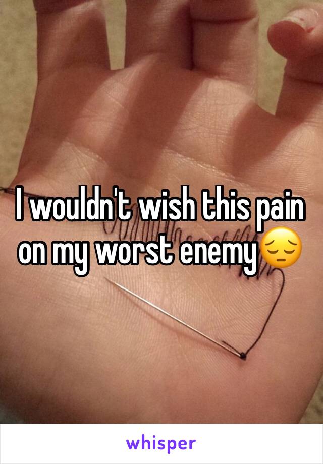 I wouldn't wish this pain on my worst enemyðŸ˜”