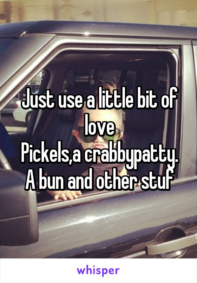 Just use a little bit of love
Pickels,a crabbypatty. A bun and other stuf