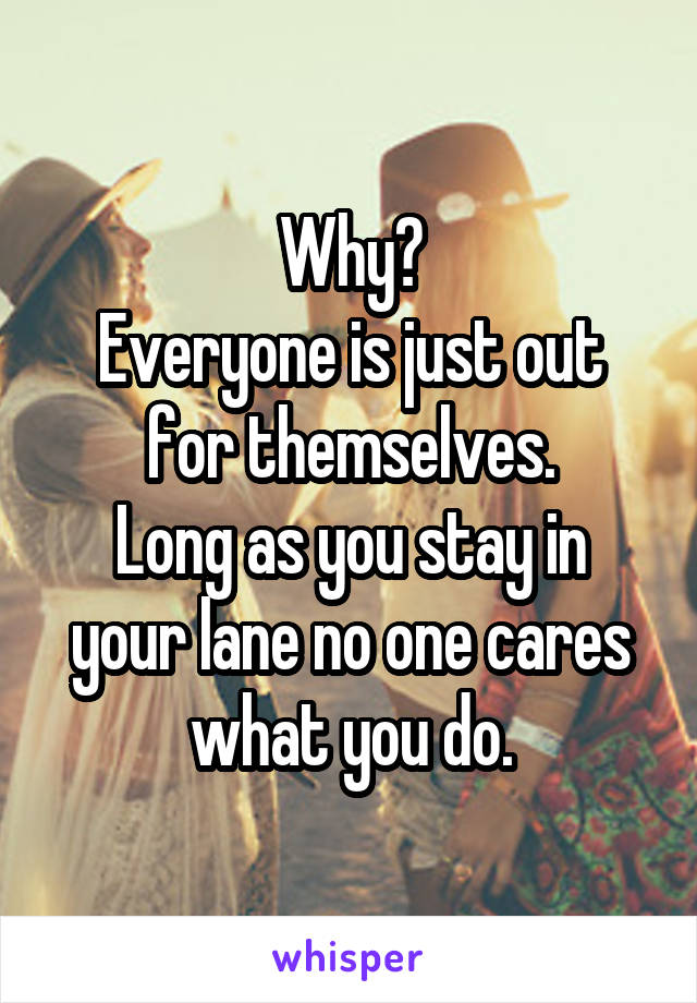 Why?
Everyone is just out for themselves.
Long as you stay in your lane no one cares what you do.