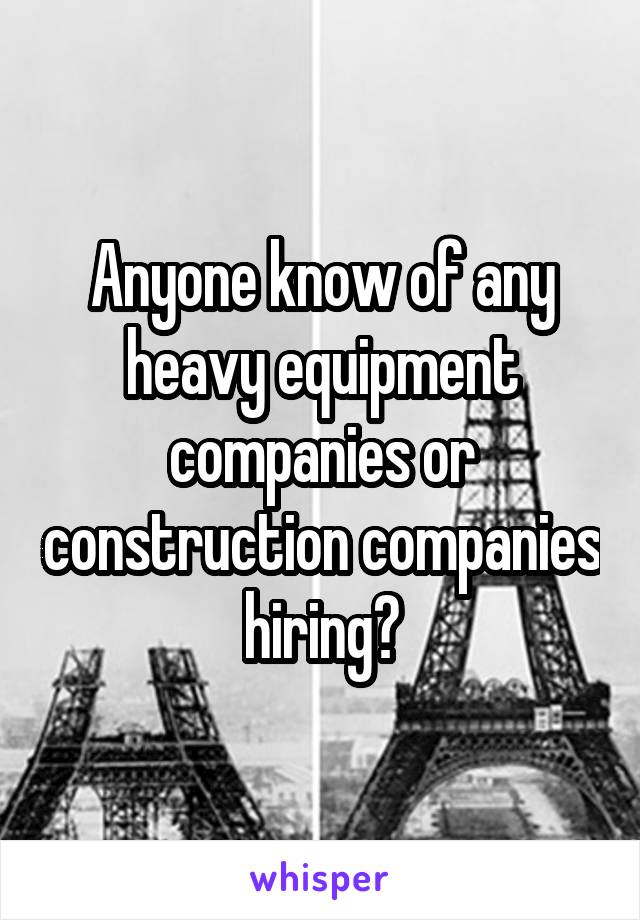 Anyone know of any heavy equipment companies or construction companies hiring?