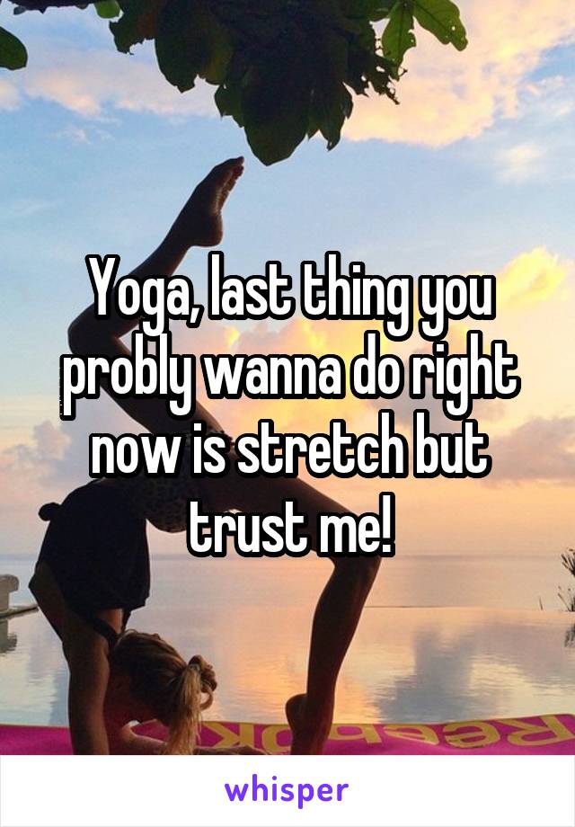 Yoga, last thing you probly wanna do right now is stretch but trust me!