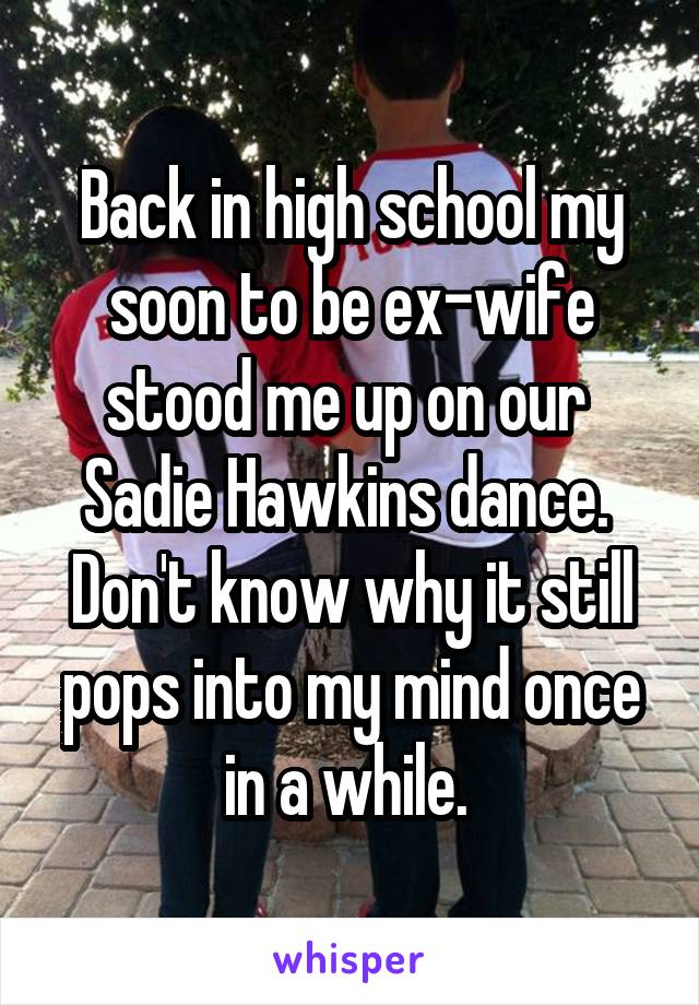 Back in high school my soon to be ex-wife stood me up on our 
Sadie Hawkins dance. 
Don't know why it still pops into my mind once in a while. 