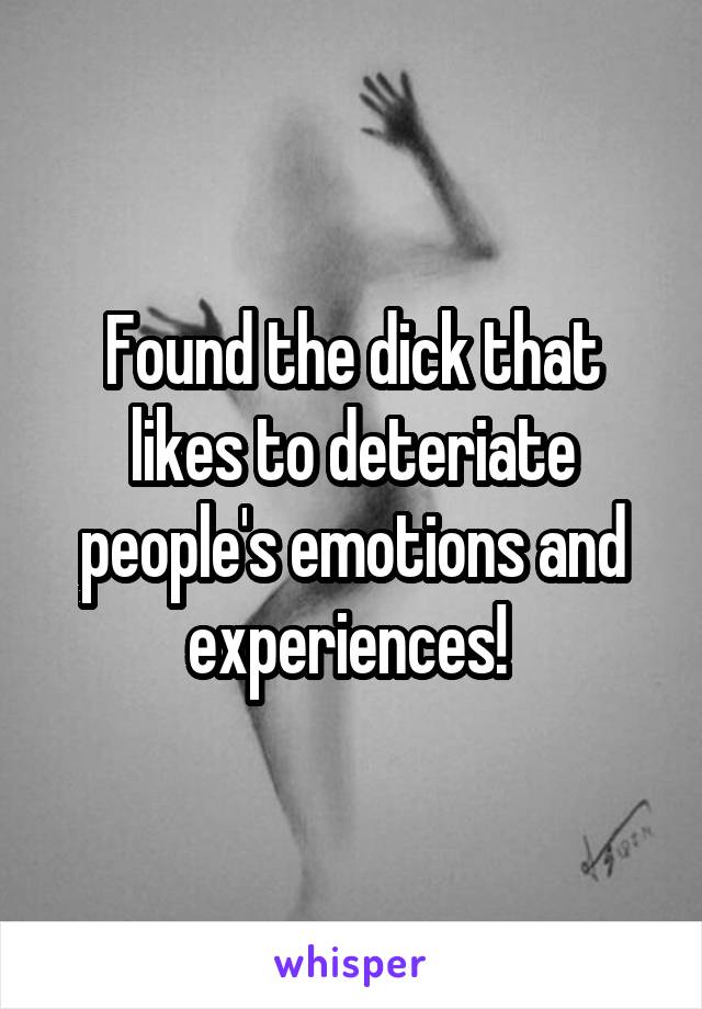 Found the dick that likes to deteriate people's emotions and experiences! 