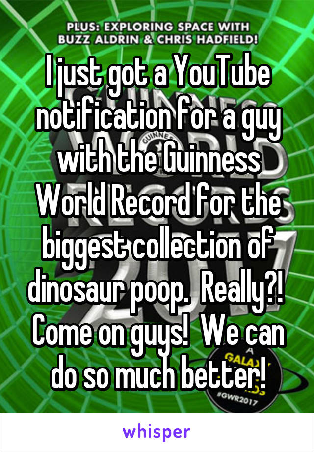 I just got a YouTube notification for a guy with the Guinness World Record for the biggest collection of dinosaur poop.  Really?!  Come on guys!  We can do so much better!