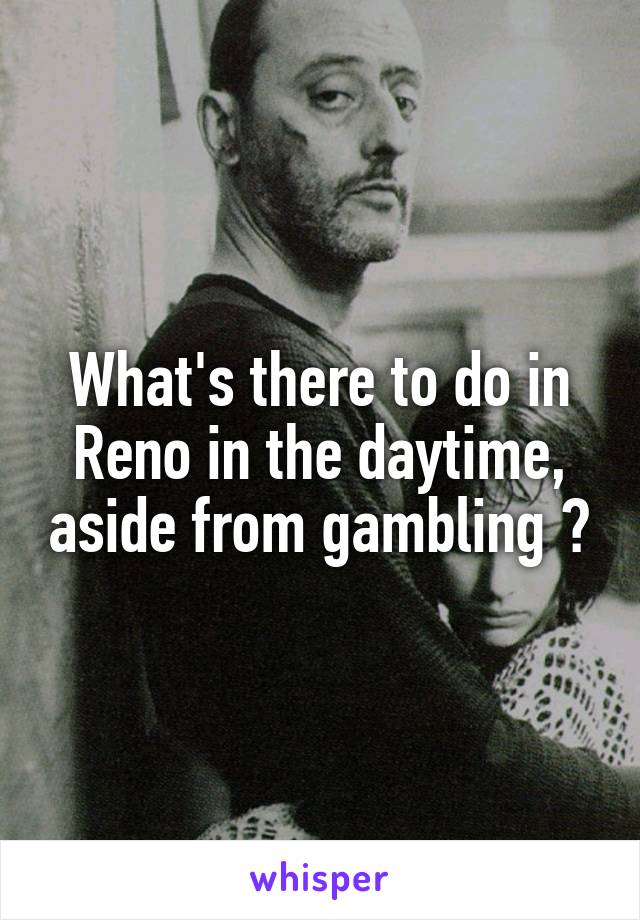 What's there to do in Reno in the daytime, aside from gambling ?