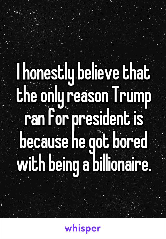 I honestly believe that the only reason Trump ran for president is because he got bored with being a billionaire.