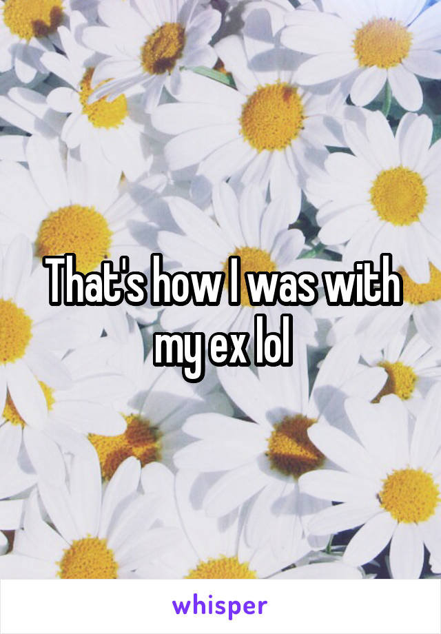 That's how I was with my ex lol