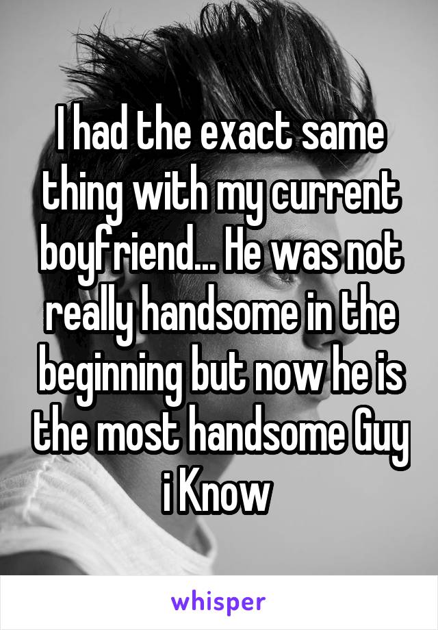 I had the exact same thing with my current boyfriend... He was not really handsome in the beginning but now he is the most handsome Guy i Know 