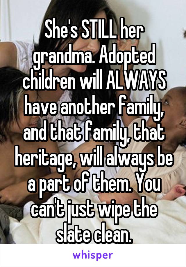 She's STILL her grandma. Adopted children will ALWAYS have another family, and that family, that heritage, will always be a part of them. You can't just wipe the slate clean.