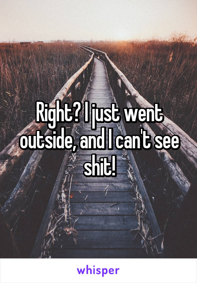 Right? I just went outside, and I can't see shit!