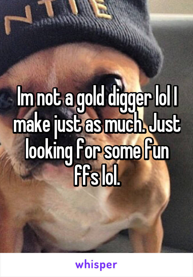 Im not a gold digger lol I make just as much. Just looking for some fun ffs lol.