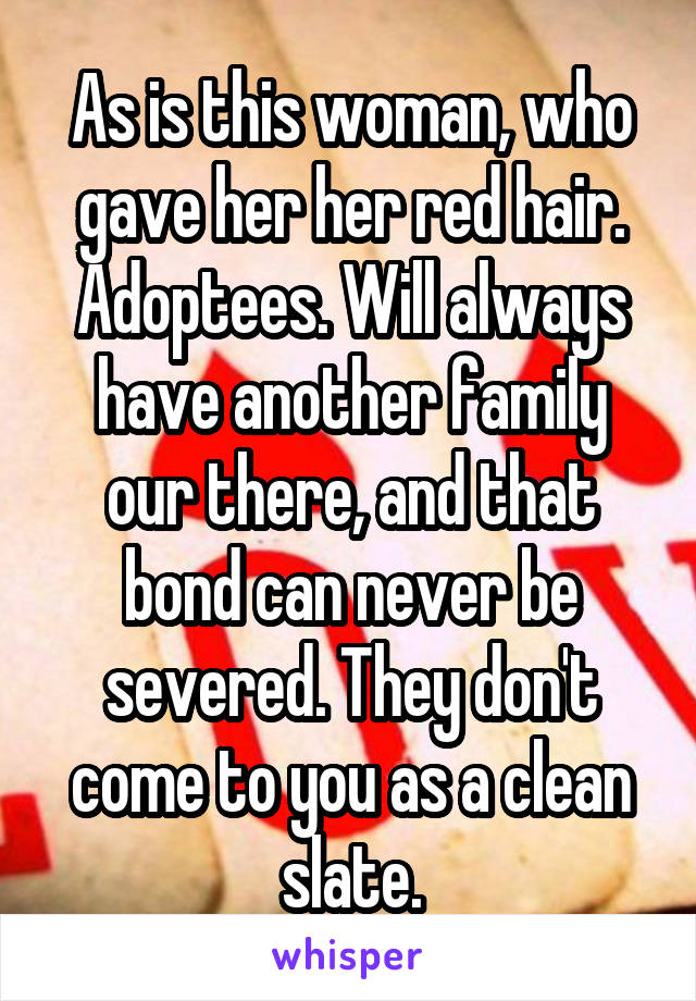 As is this woman, who gave her her red hair. Adoptees. Will always have another family our there, and that bond can never be severed. They don't come to you as a clean slate.