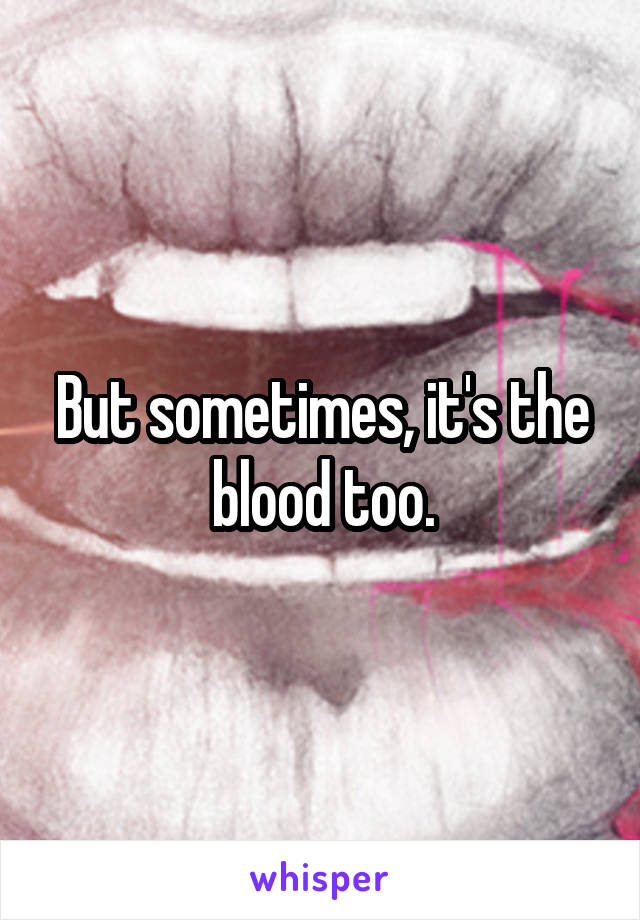 But sometimes, it's the blood too.
