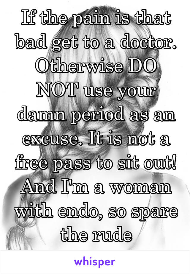 If the pain is that bad get to a doctor. Otherwise DO NOT use your damn period as an excuse. It is not a free pass to sit out! And I'm a woman with endo, so spare the rude comments.