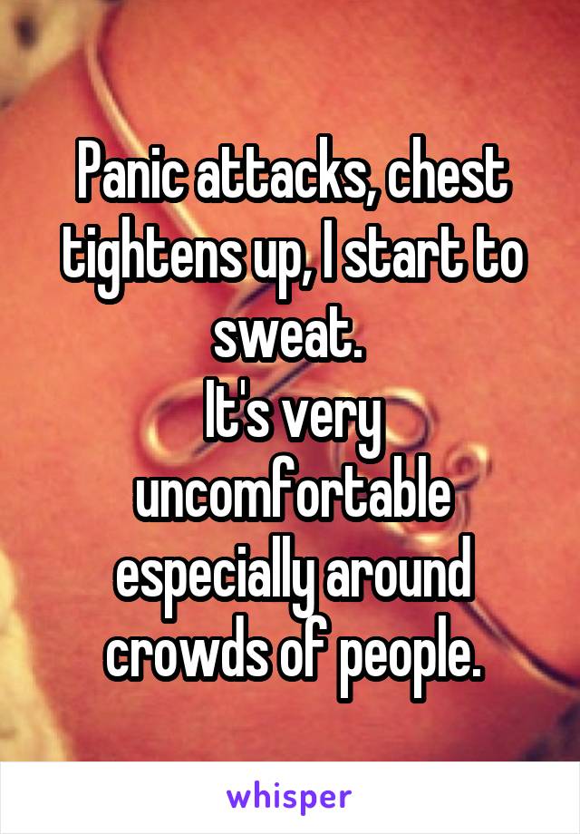 Panic attacks, chest tightens up, I start to sweat. 
It's very uncomfortable especially around crowds of people.
