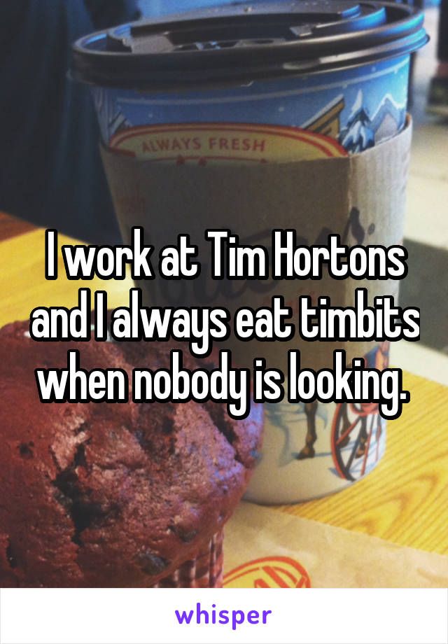 I work at Tim Hortons and I always eat timbits when nobody is looking. 