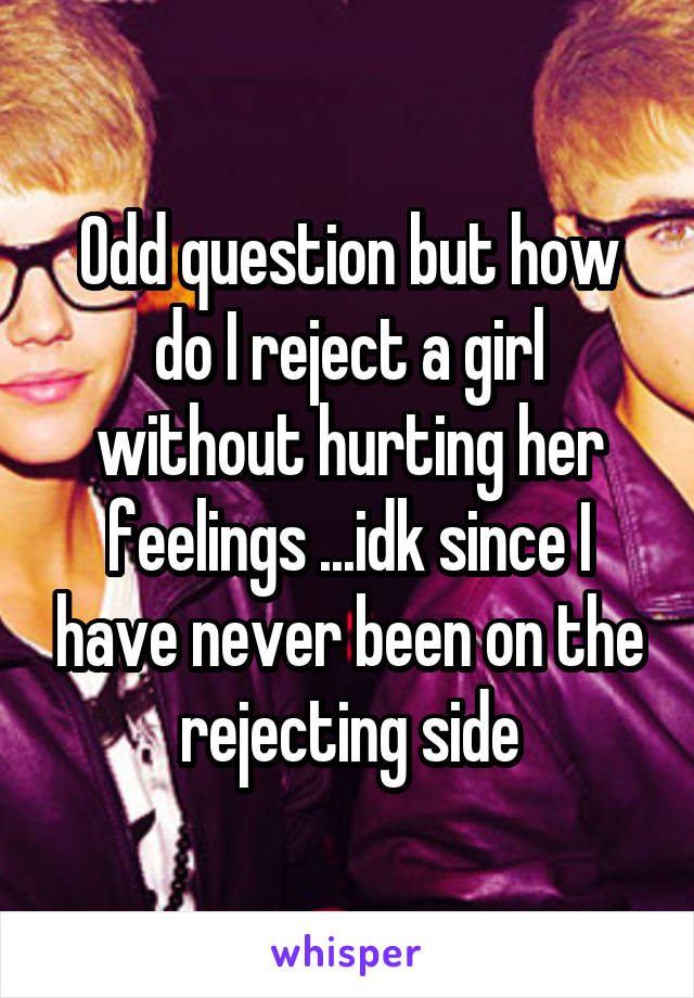 Odd question but how do I reject a girl without hurting her feelings ...idk since I have never been on the rejecting side