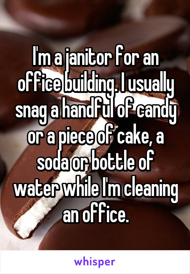 I'm a janitor for an office building. I usually snag a handful of candy or a piece of cake, a soda or bottle of water while I'm cleaning an office.