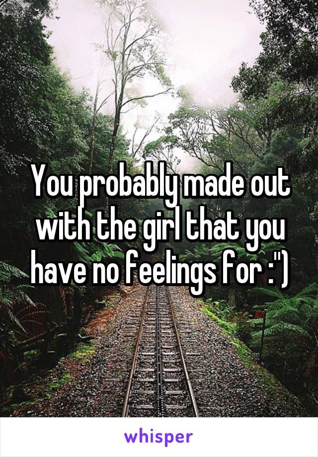 You probably made out with the girl that you have no feelings for :")