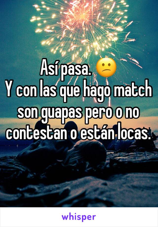 Así pasa. 😕
Y con las que hago match son guapas pero o no contestan o están locas. 