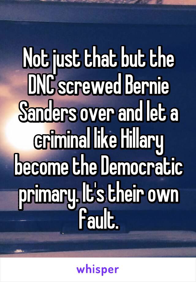 Not just that but the DNC screwed Bernie Sanders over and let a criminal like Hillary become the Democratic primary. It's their own fault.