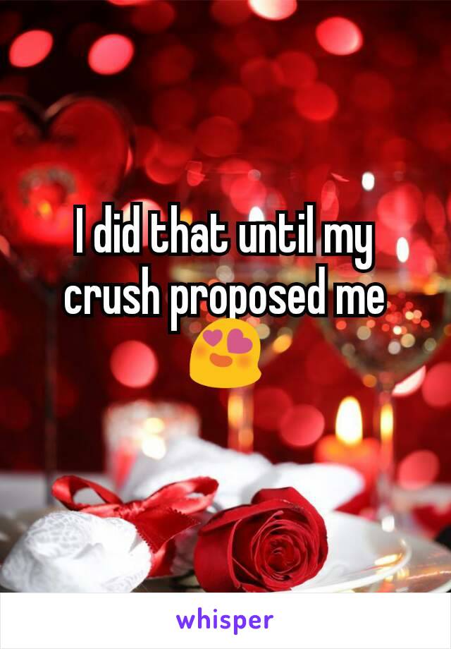 I did that until my crush proposed me 😍
