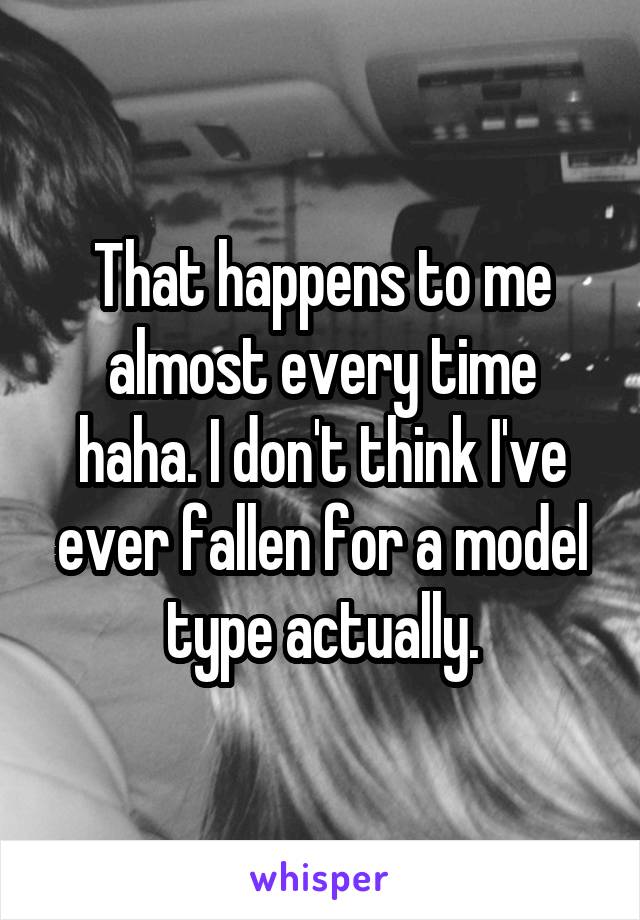 That happens to me almost every time haha. I don't think I've ever fallen for a model type actually.