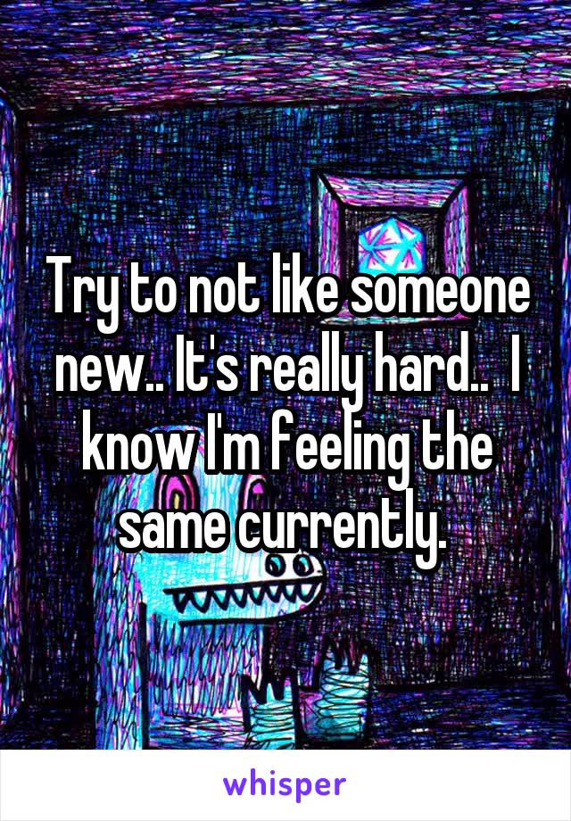 Try to not like someone new.. It's really hard..  I know I'm feeling the same currently. 