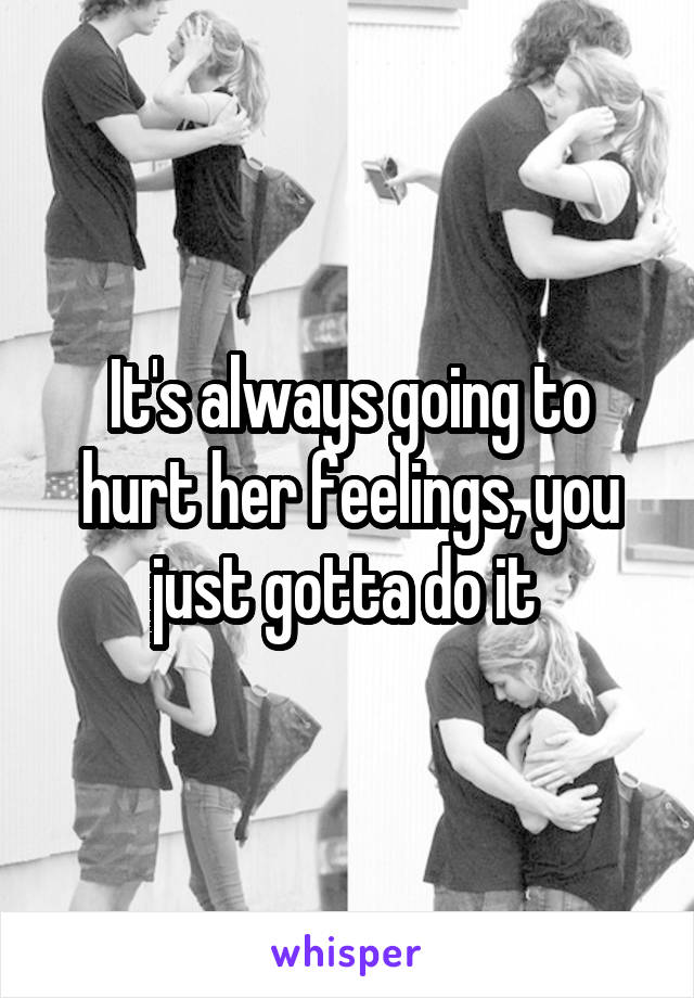 It's always going to hurt her feelings, you just gotta do it 