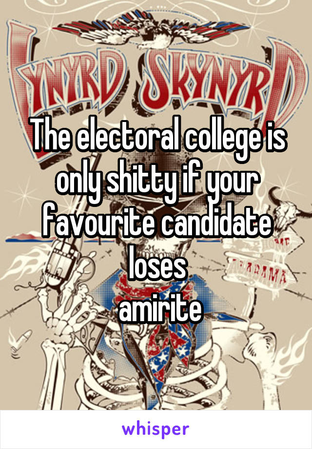 The electoral college is only shitty if your favourite candidate loses
 amirite